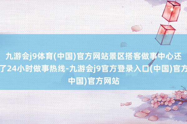 九游会j9体育(中国)官方网站景区搭客做事中心还竖立了24小时做事热线-九游会j9官方登录入口(中国)官方网站