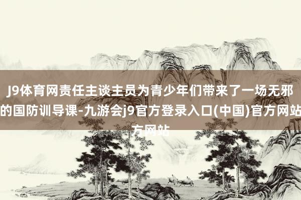 J9体育网责任主谈主员为青少年们带来了一场无邪的国防训导课-九游会j9官方登录入口(中国)官方网站