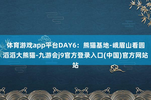 体育游戏app平台DAY6：熊猫基地-峨眉山看圆滔滔大熊猫-九游会j9官方登录入口(中国)官方网站