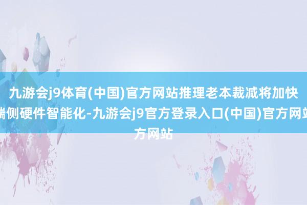 九游会j9体育(中国)官方网站推理老本裁减将加快端侧硬件智能化-九游会j9官方登录入口(中国)官方网站
