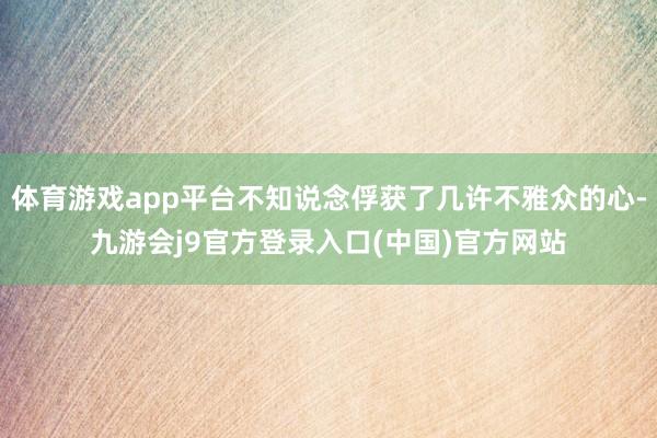 体育游戏app平台不知说念俘获了几许不雅众的心-九游会j9官方登录入口(中国)官方网站