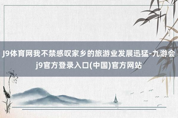 J9体育网我不禁感叹家乡的旅游业发展迅猛-九游会j9官方登录入口(中国)官方网站