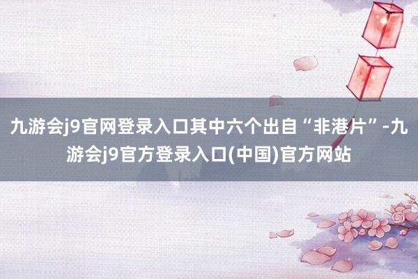 九游会j9官网登录入口其中六个出自“非港片”-九游会j9官方登录入口(中国)官方网站