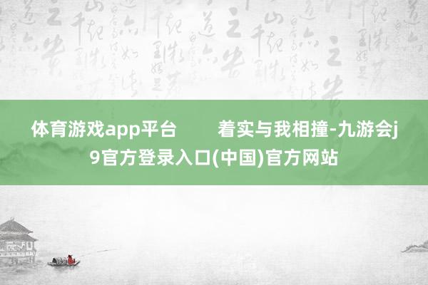体育游戏app平台        着实与我相撞-九游会j9官方登录入口(中国)官方网站