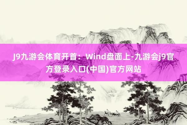 J9九游会体育　　开首：Wind　　盘面上-九游会j9官方登录入口(中国)官方网站