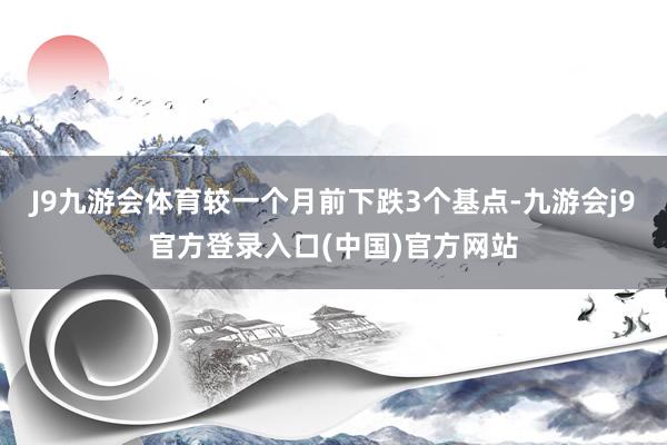 J9九游会体育较一个月前下跌3个基点-九游会j9官方登录入口(中国)官方网站
